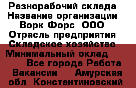 Разнорабочий склада › Название организации ­ Ворк Форс, ООО › Отрасль предприятия ­ Складское хозяйство › Минимальный оклад ­ 32 000 - Все города Работа » Вакансии   . Амурская обл.,Константиновский р-н